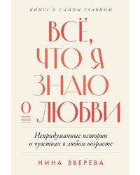 Всё, что я знаю о любви: Непридуманные истории о чувствах в любом возрасте