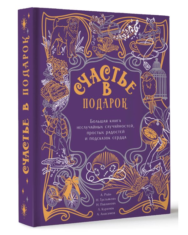 Счастье в подарок. Большая книга неслучайных случайностей, простых радостей и подсказок сердца