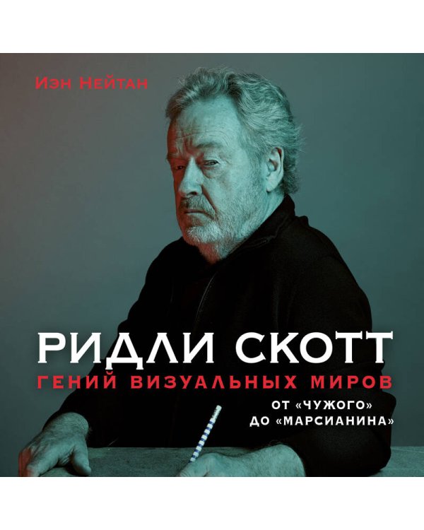 Ридли Скотт. Гений визуальных миров. От «Чужого» до «Марсианина»
