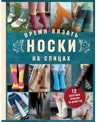 Время вязать НОСКИ на спицах. 12 нескучных проектов на целый год