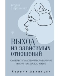 Выход из зависимых отношений. Как перестать растворяться в партнере и вернуть себе свою жизнь. Теория и практика