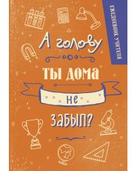 Ежедневник учителя. А голову ты дома не забыл? (А5, 96 л., твердая обложка)