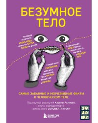 Безумное тело. Самые забавные и неочевидные факты о человеческом теле