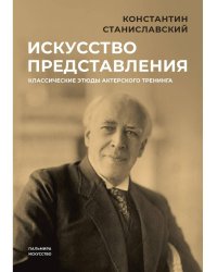 Искусство представления: Классические этюды актерского тренинга. Станиславский К.С.