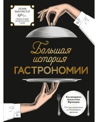 Большая история гастрономии. Кулинарное искусство Франции: от Средневековья до Новейшего времени
