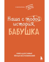 Наша с тобой история, бабушка. Книга для самых теплых воспоминаний