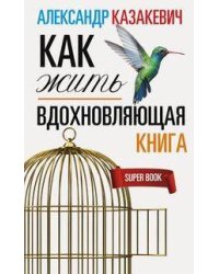 Казакевич А..Вдохновляющая книга. Как жить