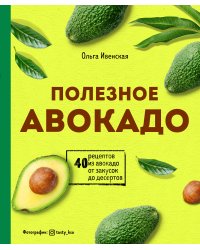 Полезное авокадо. 40 рецептов из авокадо от закусок до десертов
