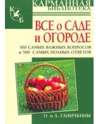 Все о саде и о огороде. 500 самых важных вопросов,  500 самых полных ответов