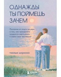 Однажды ты поймешь зачем. Послание от отца к дочери о том, как преодолеть трудности взросления и найти свое призвание