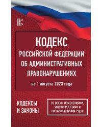 Кодекс Российской Федерации об административных правонарушениях на 1 августа 2023 года. Со всеми изменениями, законопроектами и постановлениями судов