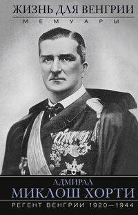 Жизнь для Венгрии. Адмирал Миклош Хорти. Мемуары. 1920—1944