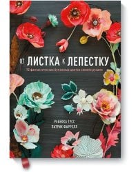 От листка к лепестку. 75 фантастических бумажных цветов своими руками