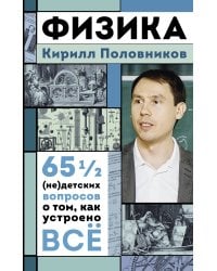 Физика. 65 ½ (не)детских вопросов о том, как устроено всё