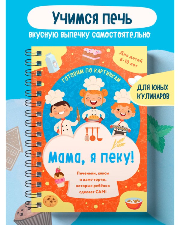 Мама, я пеку! Печеньки, кексы и даже торты, которые ребенок сделает САМ! (навивка)