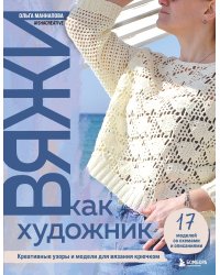 Вяжи как художник. Креативные узоры и модели для вязания крючком