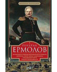 Генерал Ермолов. Сражения и победы легендарного солдата империи, героя Эйлау и Бородина и безжалостн