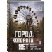 Город, которого нет. Припять — путешествие в зону отчуждения