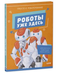 Удивительные энциклопедии. Роботы уже здесь. Просто о робототехнике