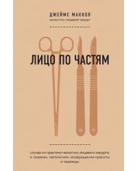 Лицо по частям. Случаи из практики челюстно-лицевого хирурга: о травмах, патологиях, возвращении красоты и надежды