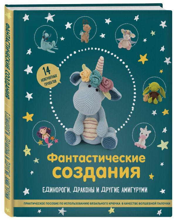 Фантастические создания. Единороги, драконы и другие амигуруми. Практическое пособие по использованию вязального крючка в качестве волшебной палочки