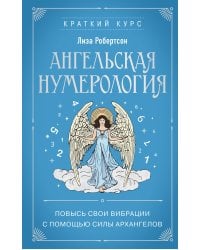 Ангельская нумерология. Повысь свои вибрации с помощью силы архангелов