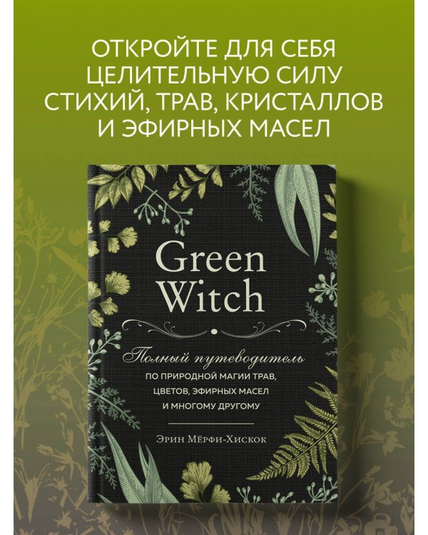 Green Witch. Полный путеводитель по природной магии трав, цветов, эфирных масел и многому другому