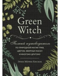 Green Witch. Полный путеводитель по природной магии трав, цветов, эфирных масел и многому другому