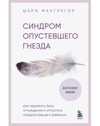 Синдром опустевшего гнезда. Как пережить боль отчуждения и отпустить повзрослевшего ребенка