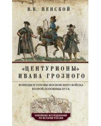 Центурионы Ивана Грозного. Воеводы и головы московского войска второй половины XVI в.