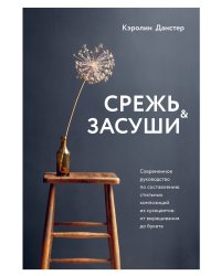 Срежь и засуши. Современное руководство по составлению стильных композиций из сухоцветов: от выращивания до букета