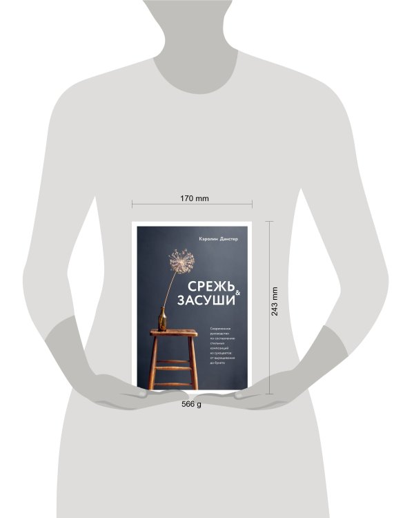 Срежь и засуши. Современное руководство по составлению стильных композиций из сухоцветов: от выращивания до букета