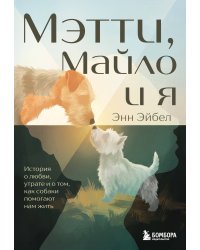 Мэтти, Майло и я. История о любви, утрате и том, как собаки помогают нам жить