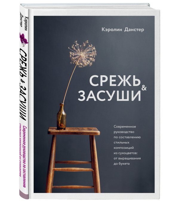 Срежь и засуши. Современное руководство по составлению стильных композиций из сухоцветов: от выращивания до букета
