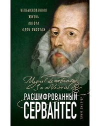 Расшифрованный Сервантес. Необыкновенная жизнь автора «Дон Кихота»
