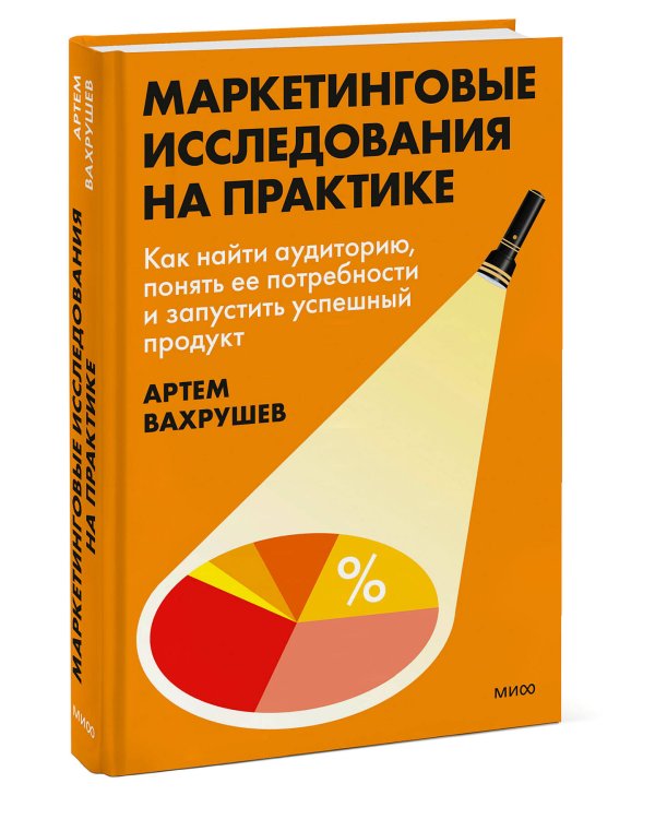 Маркетинговые исследования на практике. Как найти аудиторию, понять ее потребности и запустить успешный продукт