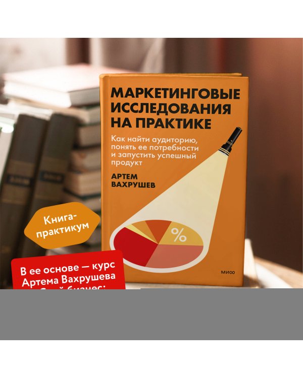Маркетинговые исследования на практике. Как найти аудиторию, понять ее потребности и запустить успешный продукт