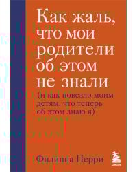 Как жаль, что мои родители об этом не знали (и как повезло моим детям, что теперь об этом знаю я)