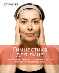 Гимнастика для лица: Натуральный подход к сохранению красоты, молодости и здоровья кожи