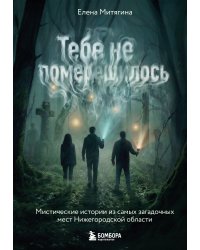 Тебе не померещилось. Мистические истории из самых загадочных мест Нижегородской области
