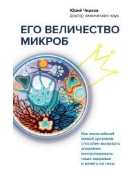 Его величество микроб. Как мельчайший живой организм способен вызывать эпидемии, контролировать наше здоровье и влиять на гены