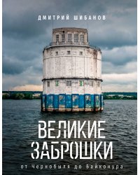 Великие заброшки. От Чернобыля до Байконура