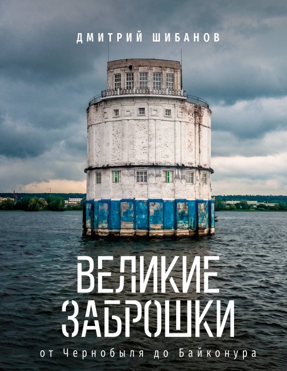 Обложка книги «Великие заброшки. От Чернобыля до Байконура» — Шибанов Дмитрий Витальевич, ISBN 9785171799427