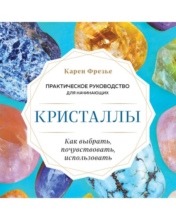 Кристаллы. Практическое руководство для начинающих. Как выбрать, почувствовать, использовать (новое оформление)