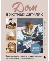 Дом в уютных деталях. Вдохновляющие проекты, которые сделают загородный дом индивидуальным