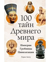 100 тайн Древнего мира. Империи. Гробницы. Цивилизации