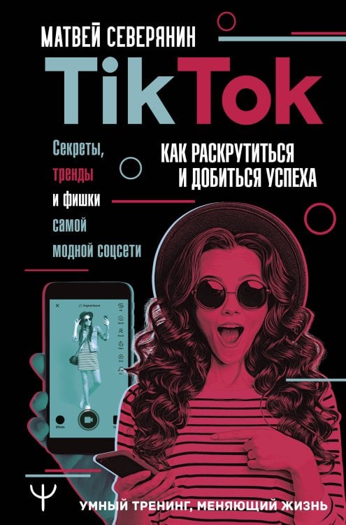 Умный тренинг, меняющий жизнь Tik Tok. Секреты, тренды и фишки самой модной соцсети. Как раскрутиться и добиться успеха