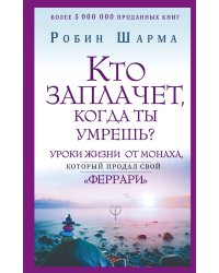 Кто заплачет, когда ты умрешь? Уроки жизни от монаха, который продал свой «феррари»