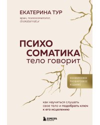 Психосоматика: тело говорит (обновленное расширенное издание). Как научиться слушать свое тело и подобрать ключ к его исцелению