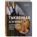 Тыквенная книга. 40 оригинальных рецептов для завтрака, обеда и ужина